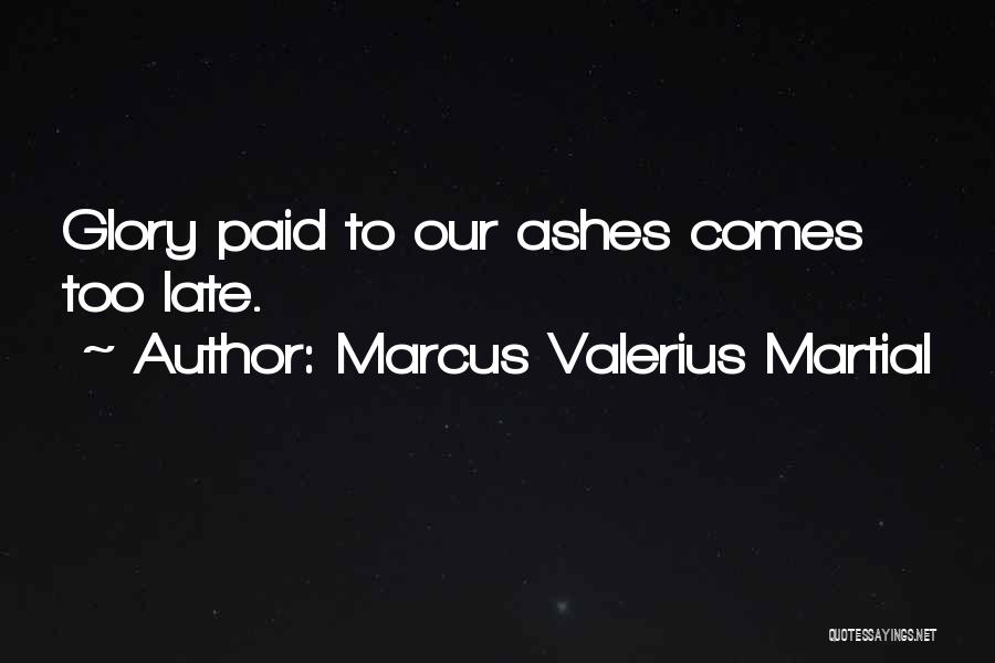 Marcus Valerius Martial Quotes: Glory Paid To Our Ashes Comes Too Late.