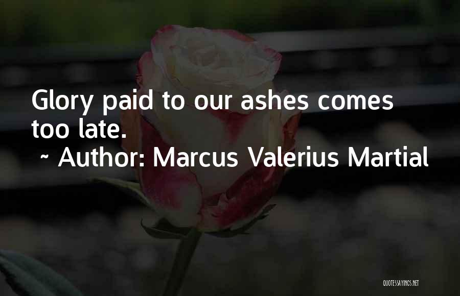 Marcus Valerius Martial Quotes: Glory Paid To Our Ashes Comes Too Late.