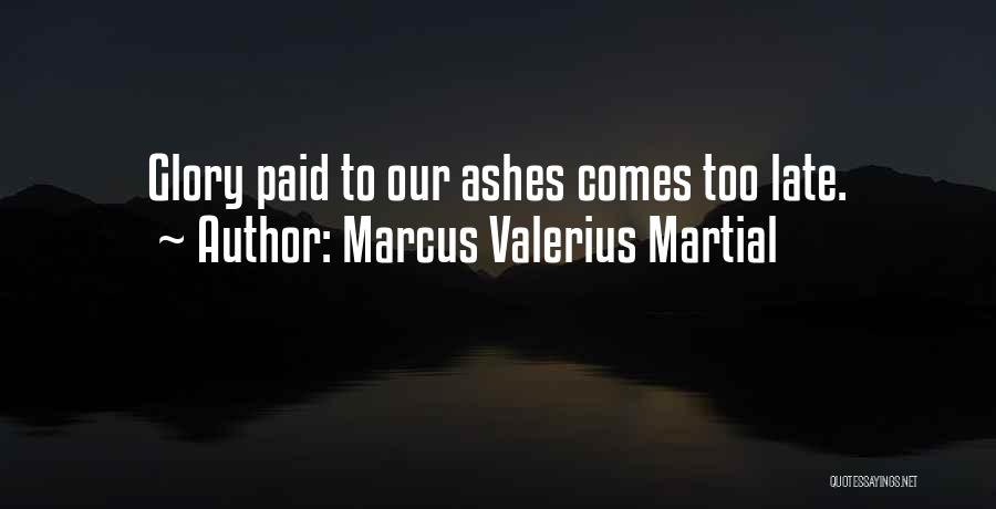 Marcus Valerius Martial Quotes: Glory Paid To Our Ashes Comes Too Late.