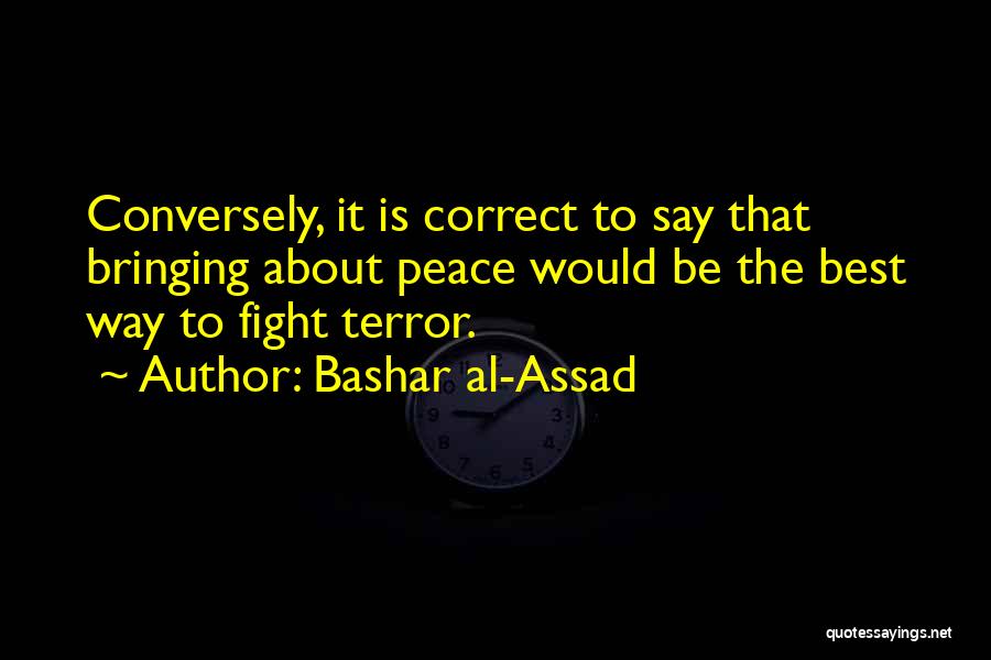Bashar Al-Assad Quotes: Conversely, It Is Correct To Say That Bringing About Peace Would Be The Best Way To Fight Terror.