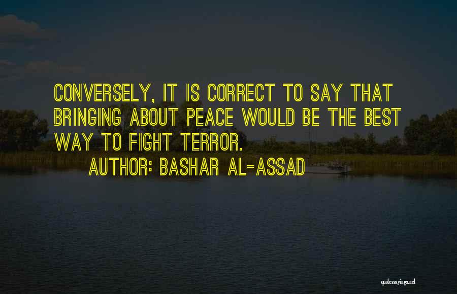 Bashar Al-Assad Quotes: Conversely, It Is Correct To Say That Bringing About Peace Would Be The Best Way To Fight Terror.