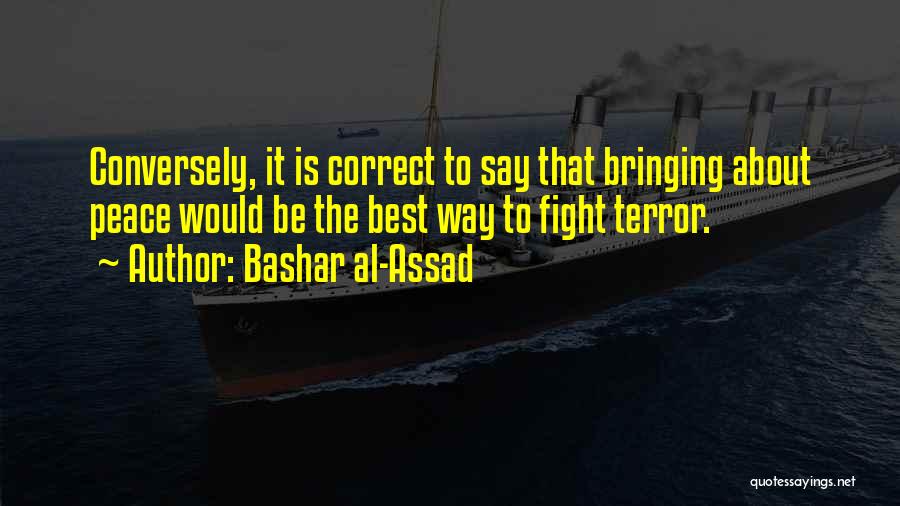 Bashar Al-Assad Quotes: Conversely, It Is Correct To Say That Bringing About Peace Would Be The Best Way To Fight Terror.