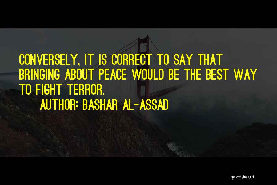 Bashar Al-Assad Quotes: Conversely, It Is Correct To Say That Bringing About Peace Would Be The Best Way To Fight Terror.
