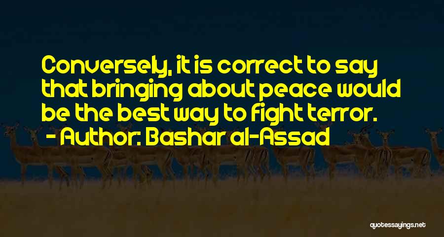 Bashar Al-Assad Quotes: Conversely, It Is Correct To Say That Bringing About Peace Would Be The Best Way To Fight Terror.