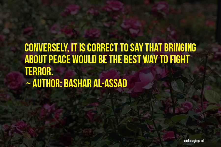 Bashar Al-Assad Quotes: Conversely, It Is Correct To Say That Bringing About Peace Would Be The Best Way To Fight Terror.