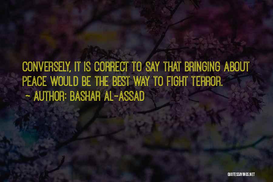Bashar Al-Assad Quotes: Conversely, It Is Correct To Say That Bringing About Peace Would Be The Best Way To Fight Terror.