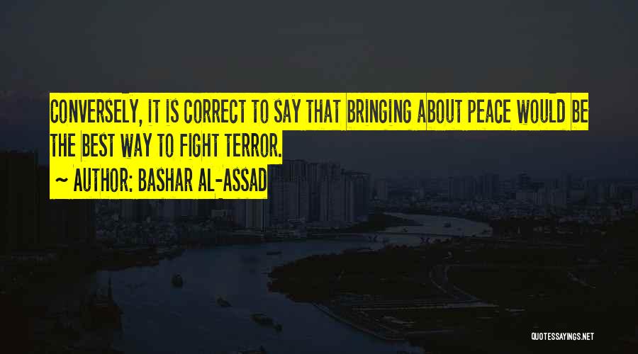Bashar Al-Assad Quotes: Conversely, It Is Correct To Say That Bringing About Peace Would Be The Best Way To Fight Terror.