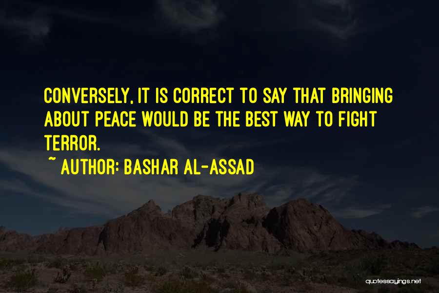 Bashar Al-Assad Quotes: Conversely, It Is Correct To Say That Bringing About Peace Would Be The Best Way To Fight Terror.