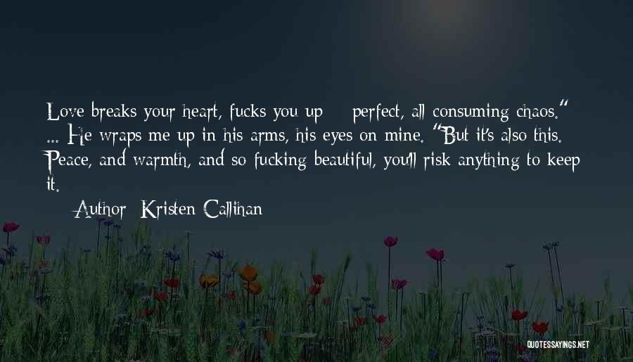 Kristen Callihan Quotes: Love Breaks Your Heart, Fucks You Up - Perfect, All-consuming Chaos. ... He Wraps Me Up In His Arms, His