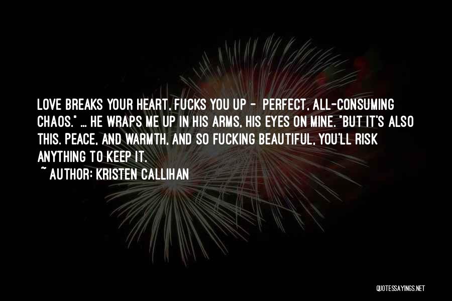 Kristen Callihan Quotes: Love Breaks Your Heart, Fucks You Up - Perfect, All-consuming Chaos. ... He Wraps Me Up In His Arms, His