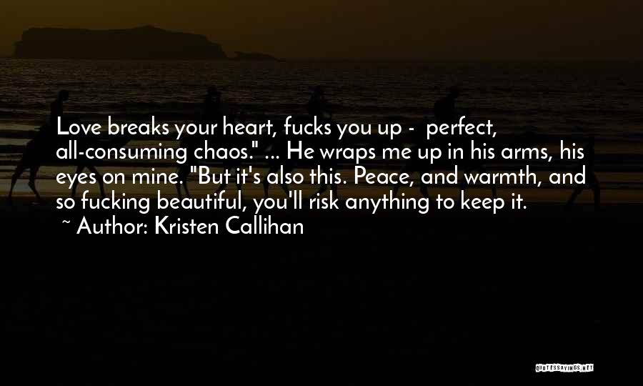 Kristen Callihan Quotes: Love Breaks Your Heart, Fucks You Up - Perfect, All-consuming Chaos. ... He Wraps Me Up In His Arms, His