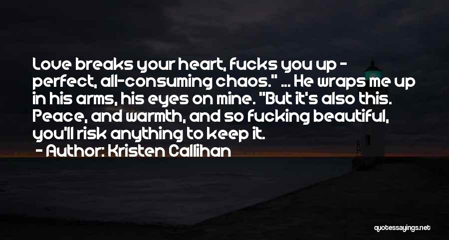 Kristen Callihan Quotes: Love Breaks Your Heart, Fucks You Up - Perfect, All-consuming Chaos. ... He Wraps Me Up In His Arms, His