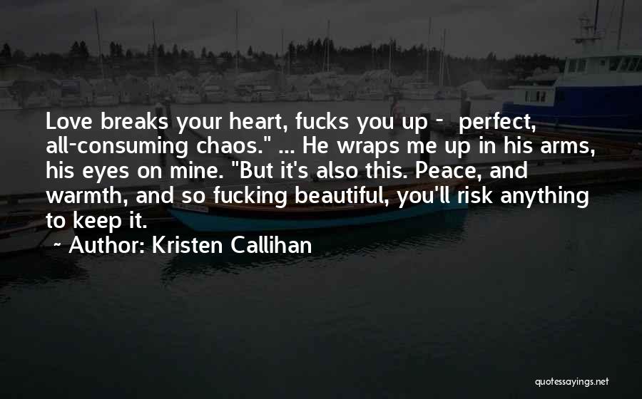 Kristen Callihan Quotes: Love Breaks Your Heart, Fucks You Up - Perfect, All-consuming Chaos. ... He Wraps Me Up In His Arms, His