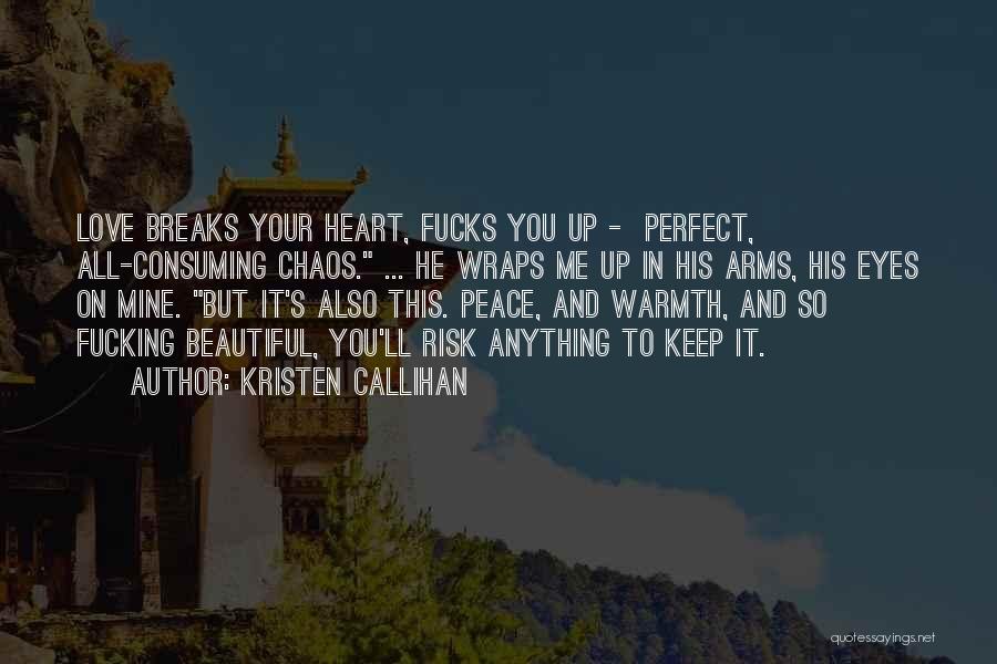 Kristen Callihan Quotes: Love Breaks Your Heart, Fucks You Up - Perfect, All-consuming Chaos. ... He Wraps Me Up In His Arms, His