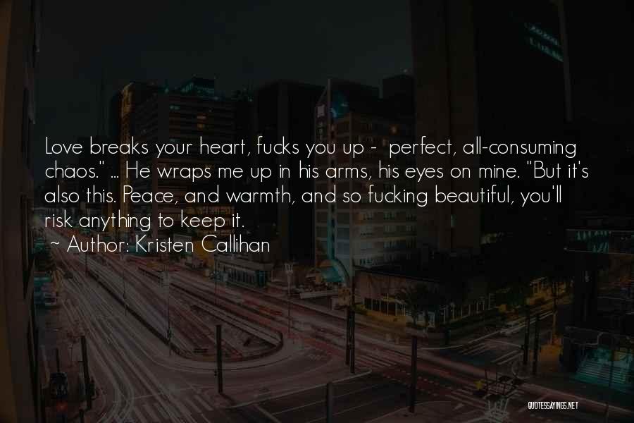 Kristen Callihan Quotes: Love Breaks Your Heart, Fucks You Up - Perfect, All-consuming Chaos. ... He Wraps Me Up In His Arms, His