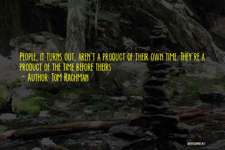 Tom Rachman Quotes: People, It Turns Out, Aren't A Product Of Their Own Time. They're A Product Of The Time Before Theirs