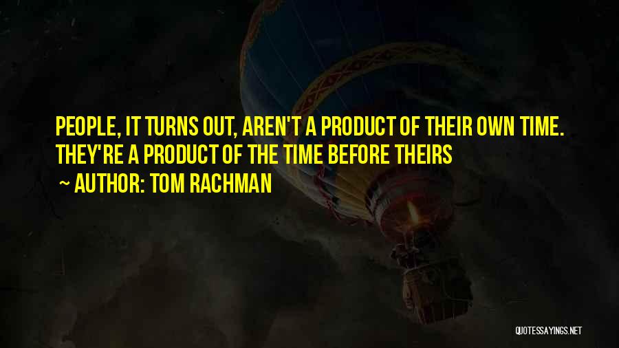 Tom Rachman Quotes: People, It Turns Out, Aren't A Product Of Their Own Time. They're A Product Of The Time Before Theirs