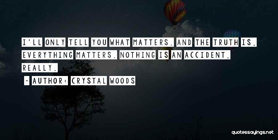 Crystal Woods Quotes: I'll Only Tell You What Matters. And The Truth Is, Everything Matters. Nothing Is An Accident, Really.