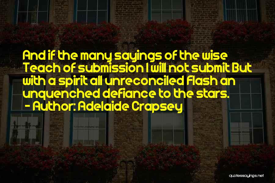 Adelaide Crapsey Quotes: And If The Many Sayings Of The Wise Teach Of Submission I Will Not Submit But With A Spirit All