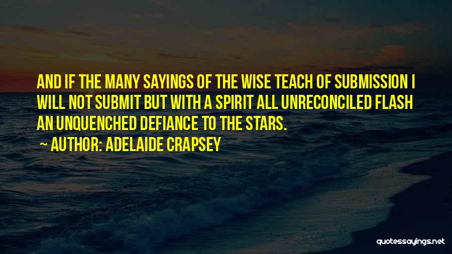 Adelaide Crapsey Quotes: And If The Many Sayings Of The Wise Teach Of Submission I Will Not Submit But With A Spirit All