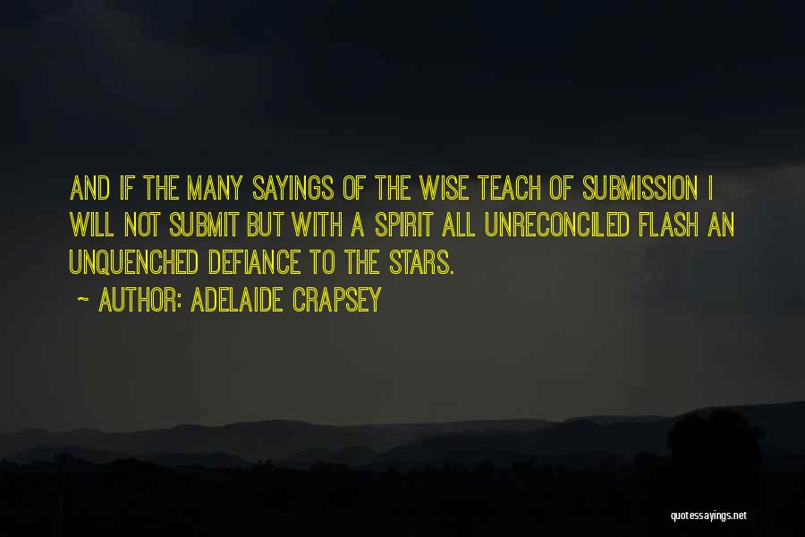 Adelaide Crapsey Quotes: And If The Many Sayings Of The Wise Teach Of Submission I Will Not Submit But With A Spirit All