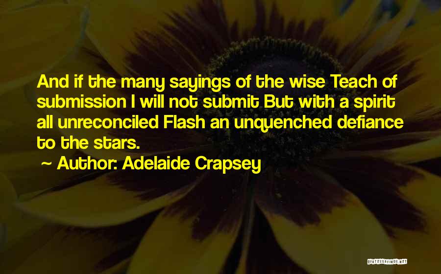 Adelaide Crapsey Quotes: And If The Many Sayings Of The Wise Teach Of Submission I Will Not Submit But With A Spirit All