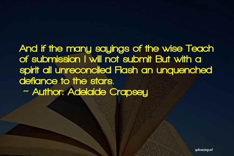 Adelaide Crapsey Quotes: And If The Many Sayings Of The Wise Teach Of Submission I Will Not Submit But With A Spirit All