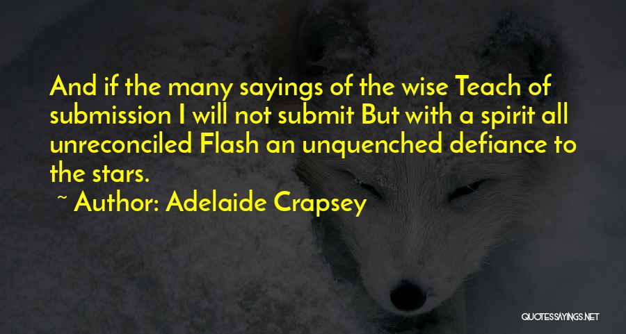 Adelaide Crapsey Quotes: And If The Many Sayings Of The Wise Teach Of Submission I Will Not Submit But With A Spirit All