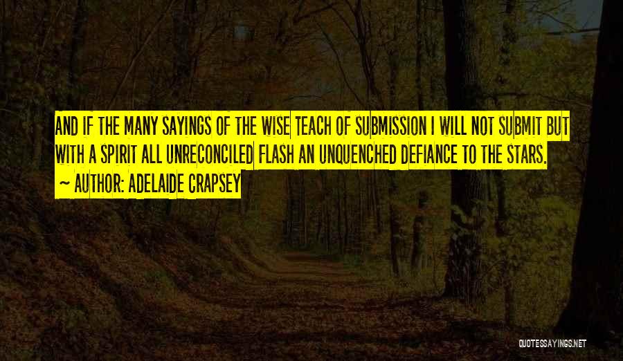Adelaide Crapsey Quotes: And If The Many Sayings Of The Wise Teach Of Submission I Will Not Submit But With A Spirit All