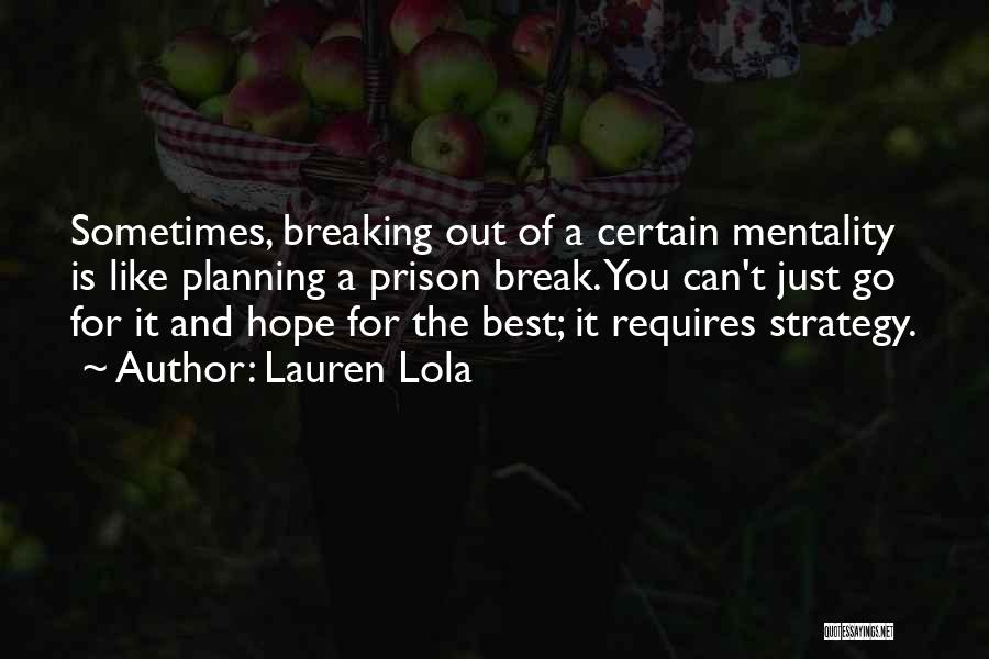 Lauren Lola Quotes: Sometimes, Breaking Out Of A Certain Mentality Is Like Planning A Prison Break. You Can't Just Go For It And