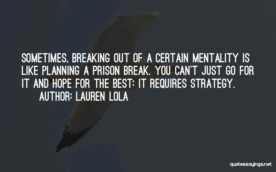 Lauren Lola Quotes: Sometimes, Breaking Out Of A Certain Mentality Is Like Planning A Prison Break. You Can't Just Go For It And