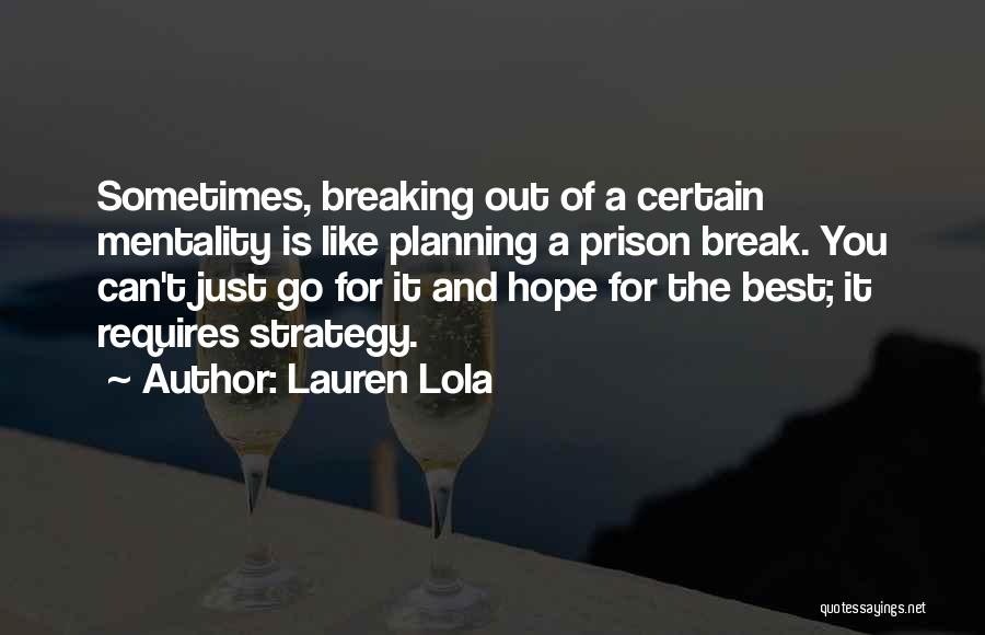 Lauren Lola Quotes: Sometimes, Breaking Out Of A Certain Mentality Is Like Planning A Prison Break. You Can't Just Go For It And