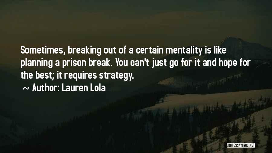 Lauren Lola Quotes: Sometimes, Breaking Out Of A Certain Mentality Is Like Planning A Prison Break. You Can't Just Go For It And