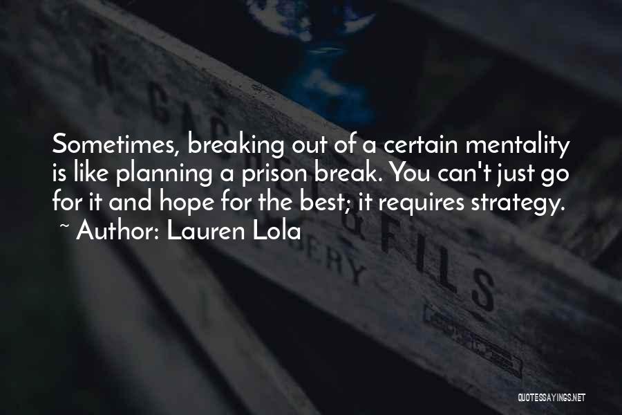 Lauren Lola Quotes: Sometimes, Breaking Out Of A Certain Mentality Is Like Planning A Prison Break. You Can't Just Go For It And