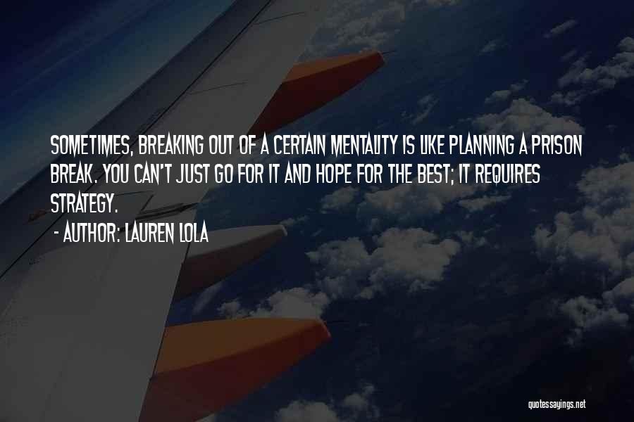 Lauren Lola Quotes: Sometimes, Breaking Out Of A Certain Mentality Is Like Planning A Prison Break. You Can't Just Go For It And