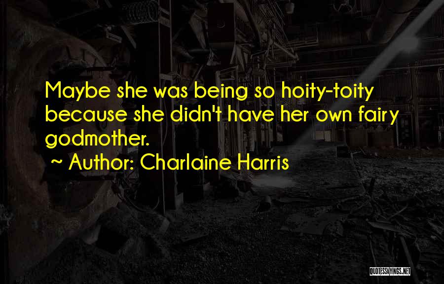 Charlaine Harris Quotes: Maybe She Was Being So Hoity-toity Because She Didn't Have Her Own Fairy Godmother.