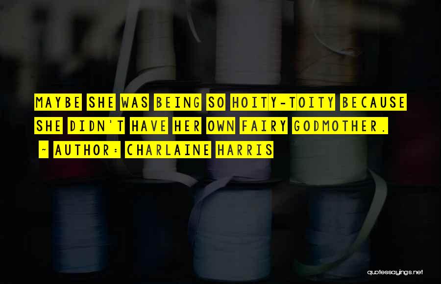 Charlaine Harris Quotes: Maybe She Was Being So Hoity-toity Because She Didn't Have Her Own Fairy Godmother.