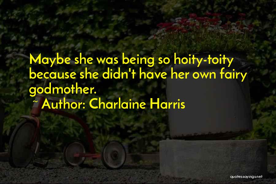 Charlaine Harris Quotes: Maybe She Was Being So Hoity-toity Because She Didn't Have Her Own Fairy Godmother.