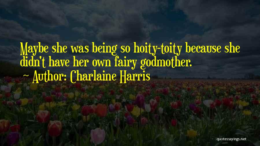 Charlaine Harris Quotes: Maybe She Was Being So Hoity-toity Because She Didn't Have Her Own Fairy Godmother.