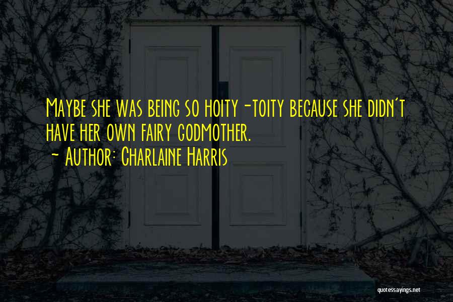 Charlaine Harris Quotes: Maybe She Was Being So Hoity-toity Because She Didn't Have Her Own Fairy Godmother.
