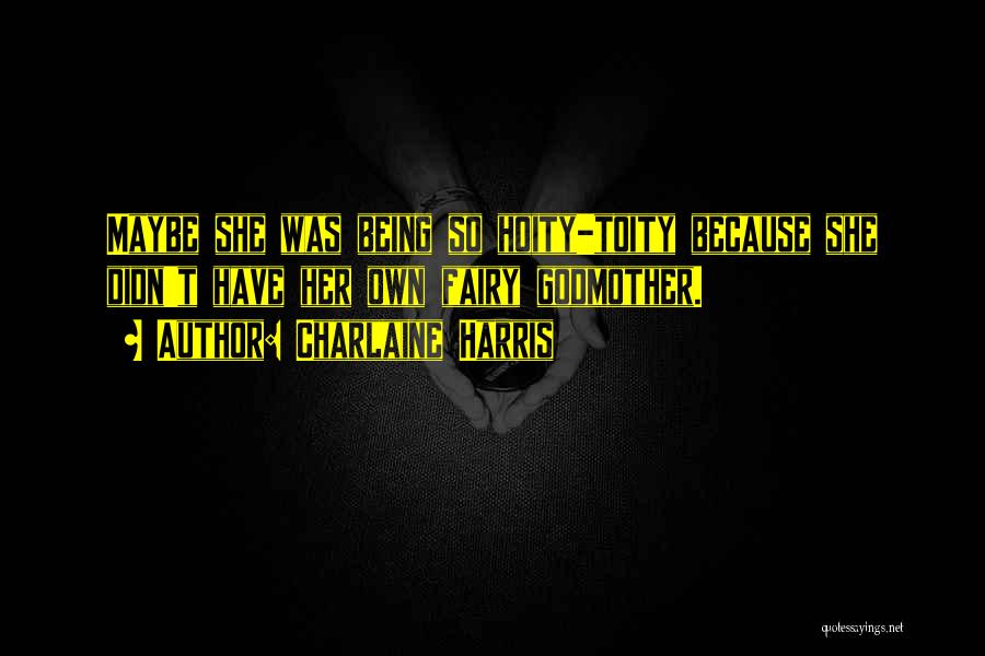 Charlaine Harris Quotes: Maybe She Was Being So Hoity-toity Because She Didn't Have Her Own Fairy Godmother.