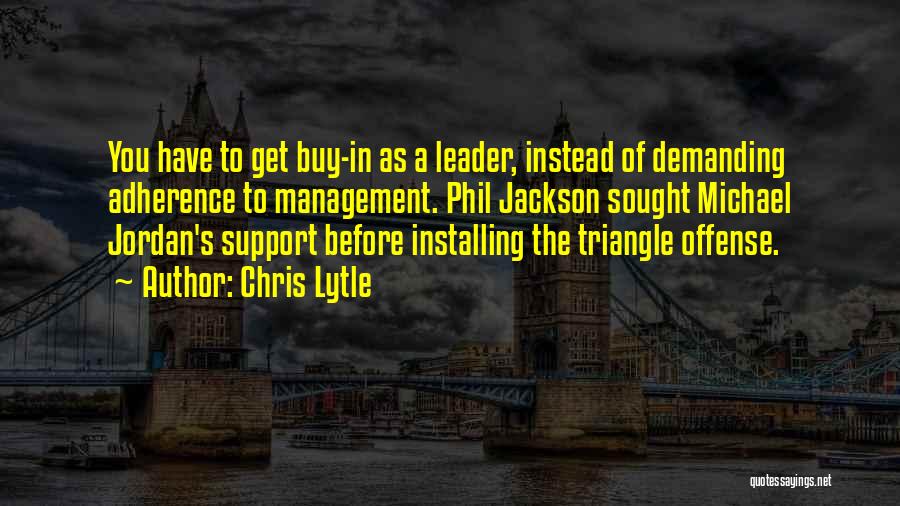 Chris Lytle Quotes: You Have To Get Buy-in As A Leader, Instead Of Demanding Adherence To Management. Phil Jackson Sought Michael Jordan's Support