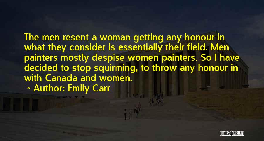 Emily Carr Quotes: The Men Resent A Woman Getting Any Honour In What They Consider Is Essentially Their Field. Men Painters Mostly Despise