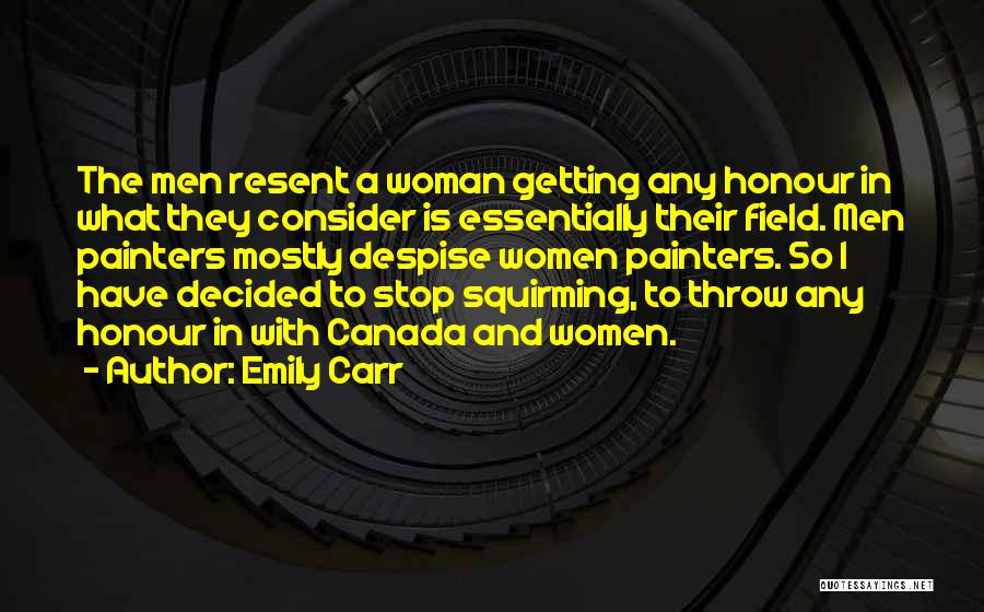 Emily Carr Quotes: The Men Resent A Woman Getting Any Honour In What They Consider Is Essentially Their Field. Men Painters Mostly Despise