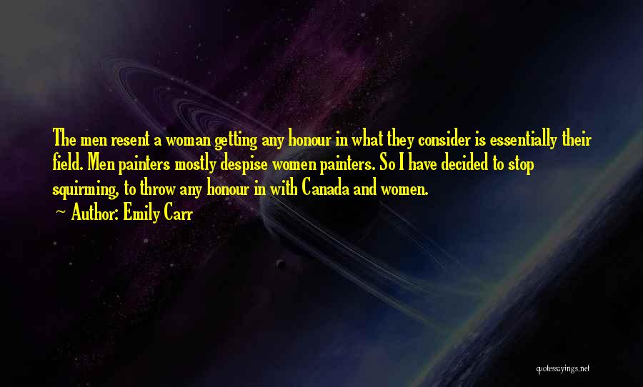 Emily Carr Quotes: The Men Resent A Woman Getting Any Honour In What They Consider Is Essentially Their Field. Men Painters Mostly Despise