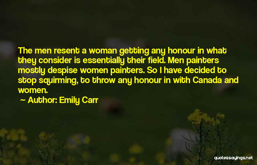 Emily Carr Quotes: The Men Resent A Woman Getting Any Honour In What They Consider Is Essentially Their Field. Men Painters Mostly Despise