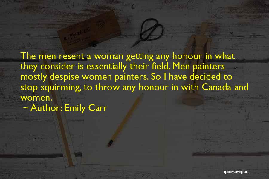 Emily Carr Quotes: The Men Resent A Woman Getting Any Honour In What They Consider Is Essentially Their Field. Men Painters Mostly Despise