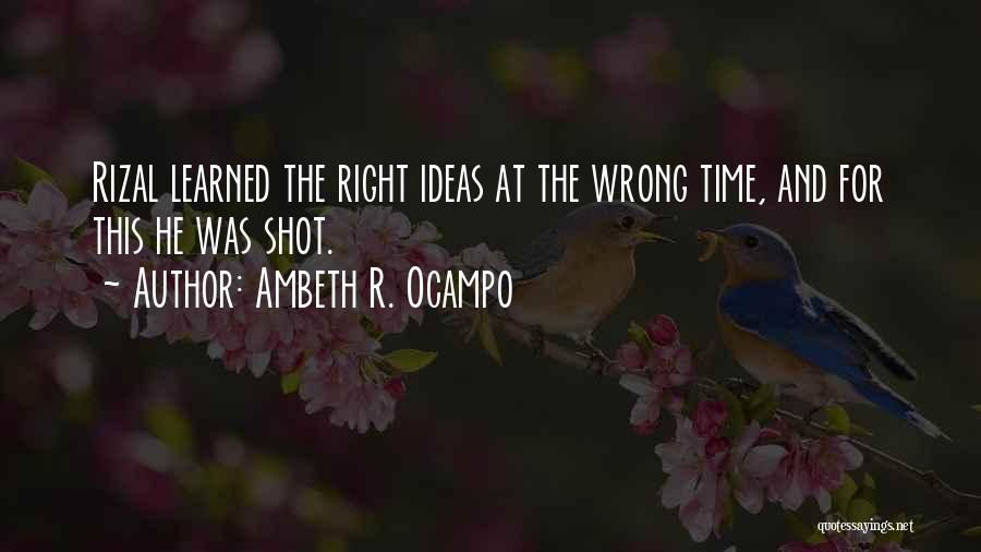 Ambeth R. Ocampo Quotes: Rizal Learned The Right Ideas At The Wrong Time, And For This He Was Shot.