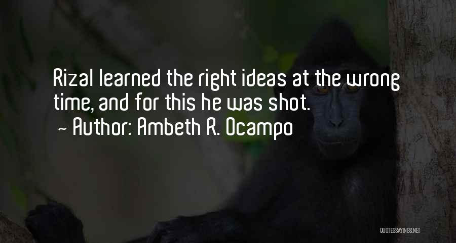 Ambeth R. Ocampo Quotes: Rizal Learned The Right Ideas At The Wrong Time, And For This He Was Shot.