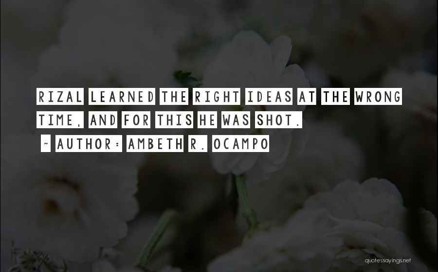 Ambeth R. Ocampo Quotes: Rizal Learned The Right Ideas At The Wrong Time, And For This He Was Shot.